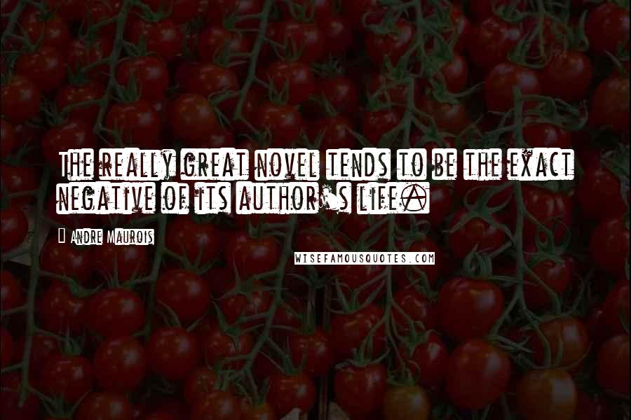 Andre Maurois Quotes: The really great novel tends to be the exact negative of its author's life.