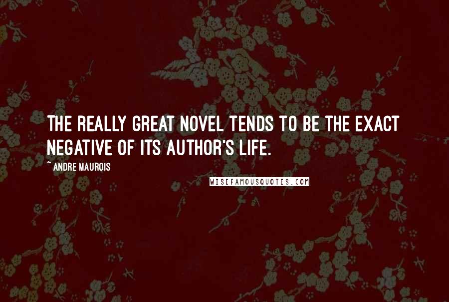 Andre Maurois Quotes: The really great novel tends to be the exact negative of its author's life.