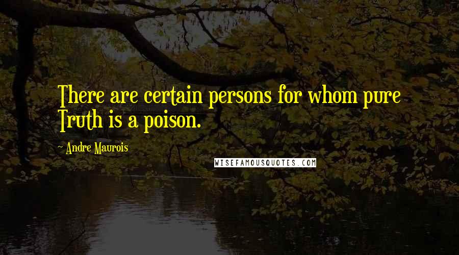 Andre Maurois Quotes: There are certain persons for whom pure Truth is a poison.