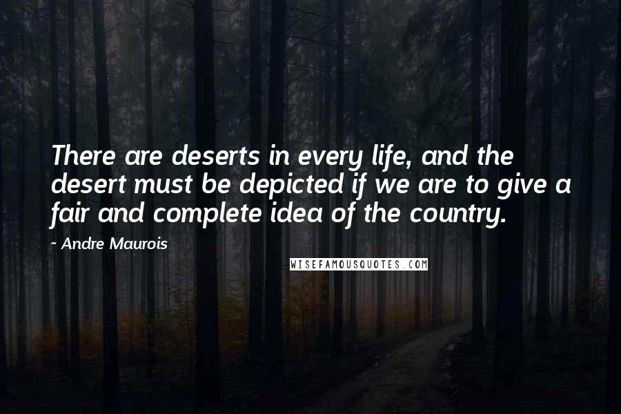 Andre Maurois Quotes: There are deserts in every life, and the desert must be depicted if we are to give a fair and complete idea of the country.