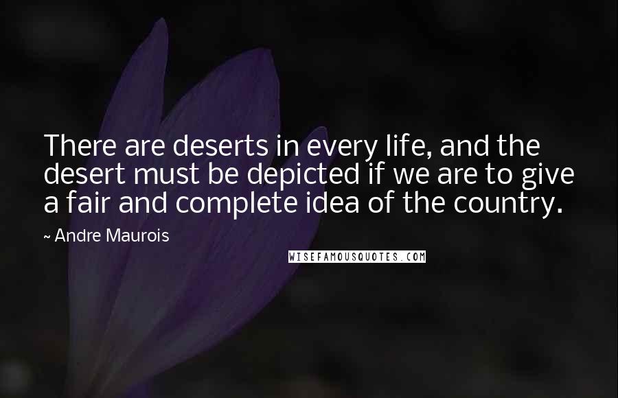 Andre Maurois Quotes: There are deserts in every life, and the desert must be depicted if we are to give a fair and complete idea of the country.