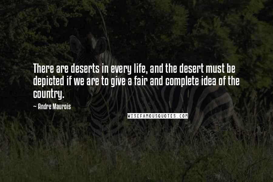 Andre Maurois Quotes: There are deserts in every life, and the desert must be depicted if we are to give a fair and complete idea of the country.