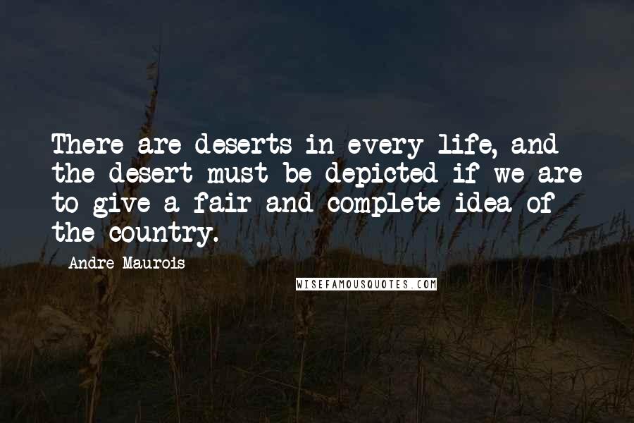 Andre Maurois Quotes: There are deserts in every life, and the desert must be depicted if we are to give a fair and complete idea of the country.