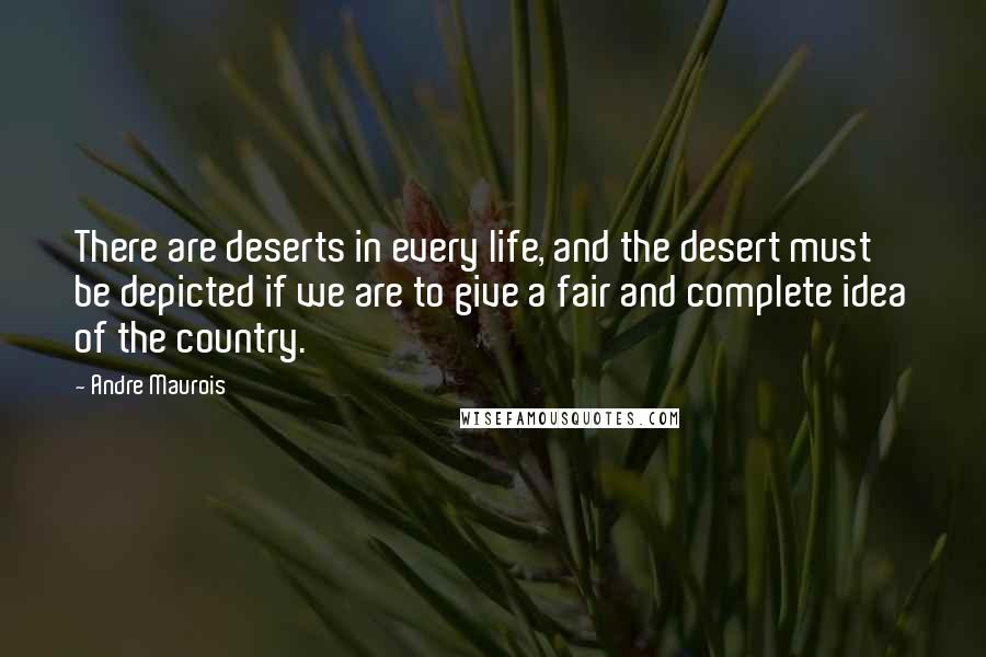 Andre Maurois Quotes: There are deserts in every life, and the desert must be depicted if we are to give a fair and complete idea of the country.