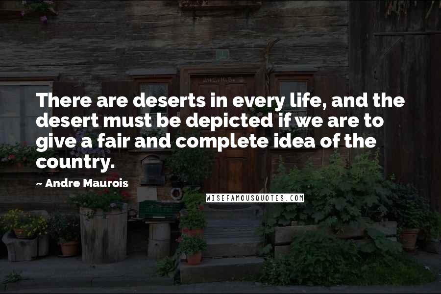 Andre Maurois Quotes: There are deserts in every life, and the desert must be depicted if we are to give a fair and complete idea of the country.