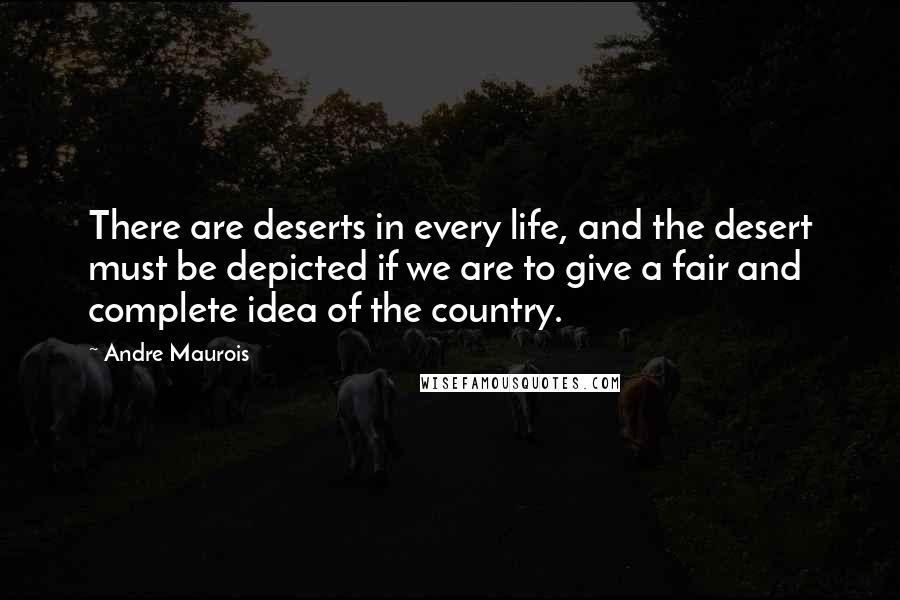 Andre Maurois Quotes: There are deserts in every life, and the desert must be depicted if we are to give a fair and complete idea of the country.