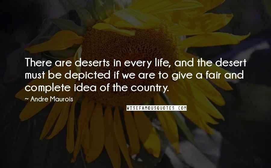 Andre Maurois Quotes: There are deserts in every life, and the desert must be depicted if we are to give a fair and complete idea of the country.