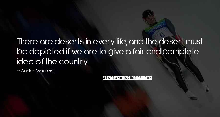 Andre Maurois Quotes: There are deserts in every life, and the desert must be depicted if we are to give a fair and complete idea of the country.