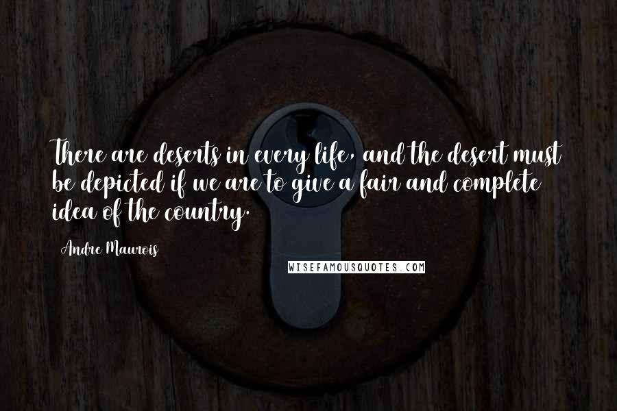 Andre Maurois Quotes: There are deserts in every life, and the desert must be depicted if we are to give a fair and complete idea of the country.