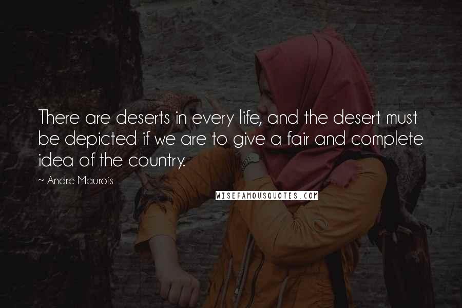 Andre Maurois Quotes: There are deserts in every life, and the desert must be depicted if we are to give a fair and complete idea of the country.