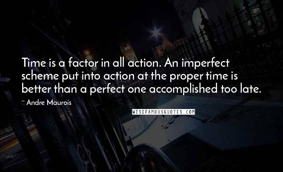 Andre Maurois Quotes: Time is a factor in all action. An imperfect scheme put into action at the proper time is better than a perfect one accomplished too late.