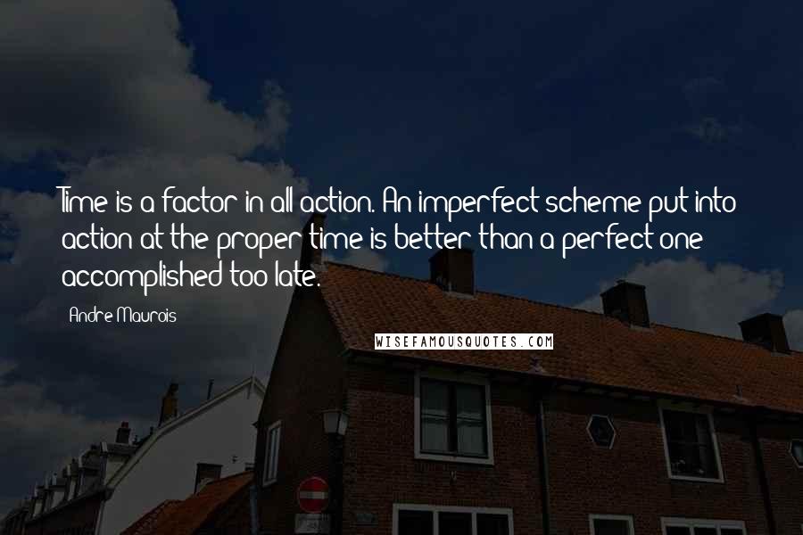 Andre Maurois Quotes: Time is a factor in all action. An imperfect scheme put into action at the proper time is better than a perfect one accomplished too late.