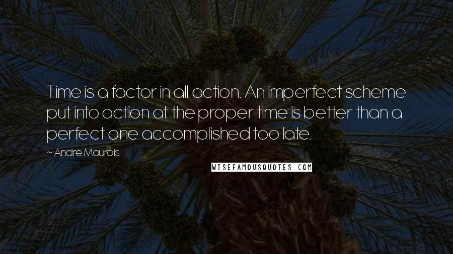 Andre Maurois Quotes: Time is a factor in all action. An imperfect scheme put into action at the proper time is better than a perfect one accomplished too late.