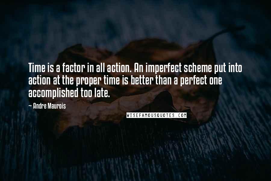 Andre Maurois Quotes: Time is a factor in all action. An imperfect scheme put into action at the proper time is better than a perfect one accomplished too late.