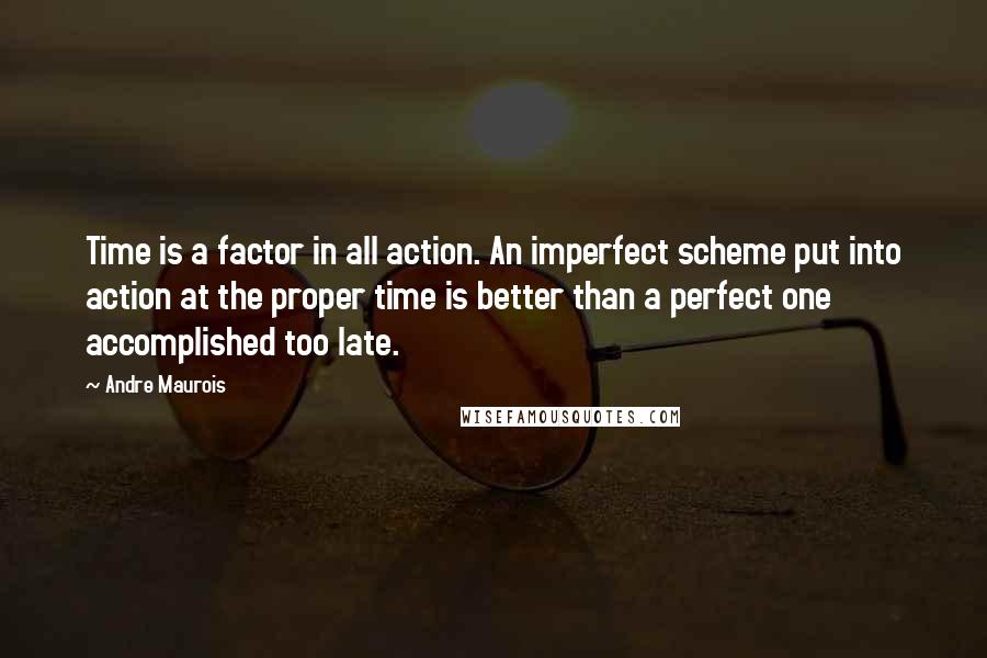 Andre Maurois Quotes: Time is a factor in all action. An imperfect scheme put into action at the proper time is better than a perfect one accomplished too late.