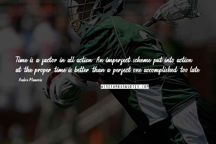 Andre Maurois Quotes: Time is a factor in all action. An imperfect scheme put into action at the proper time is better than a perfect one accomplished too late.