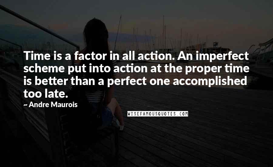 Andre Maurois Quotes: Time is a factor in all action. An imperfect scheme put into action at the proper time is better than a perfect one accomplished too late.