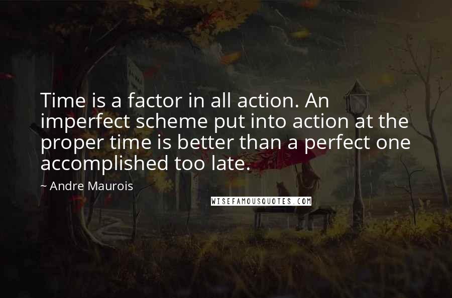 Andre Maurois Quotes: Time is a factor in all action. An imperfect scheme put into action at the proper time is better than a perfect one accomplished too late.
