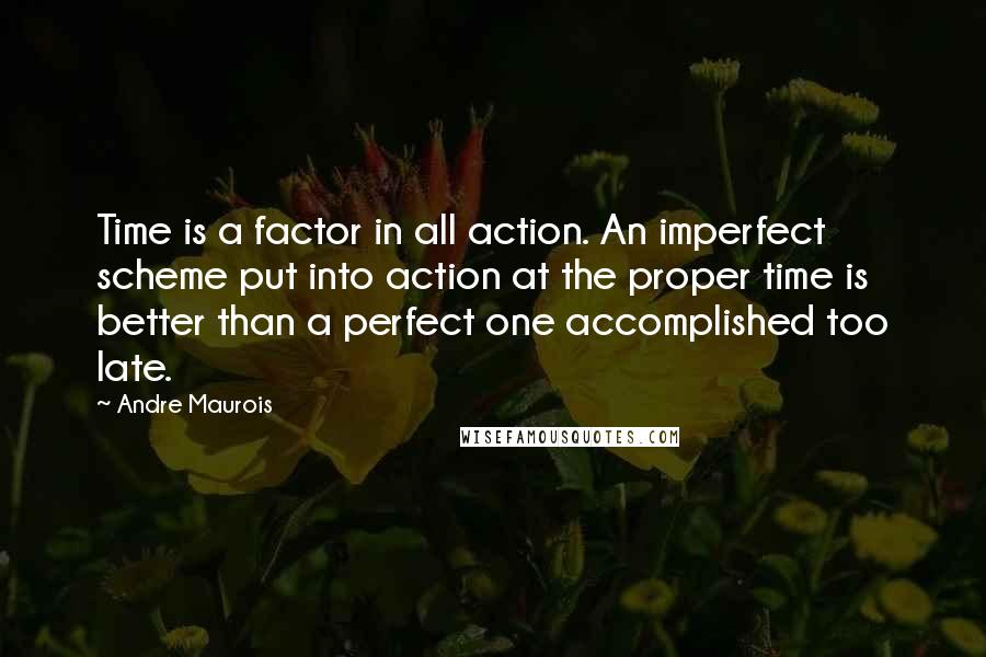 Andre Maurois Quotes: Time is a factor in all action. An imperfect scheme put into action at the proper time is better than a perfect one accomplished too late.
