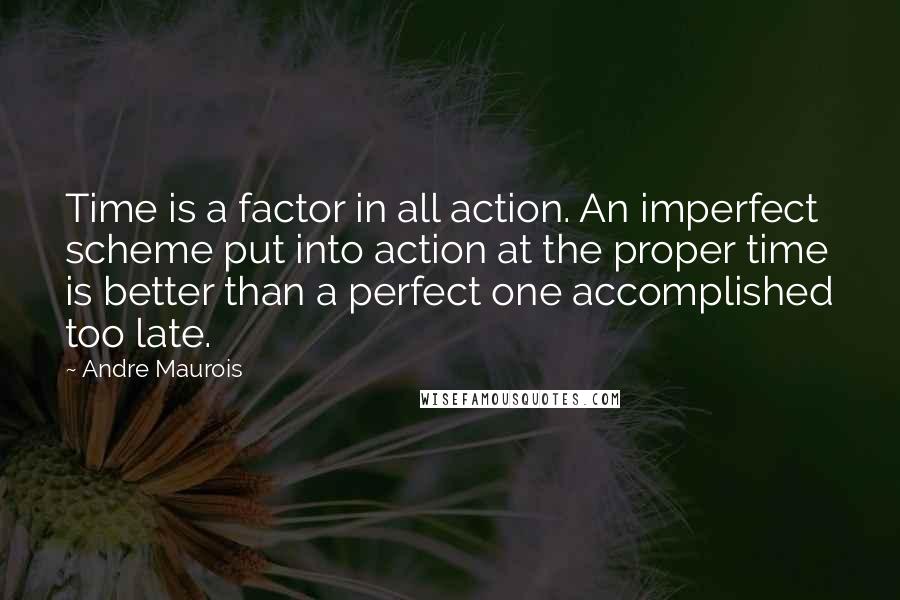 Andre Maurois Quotes: Time is a factor in all action. An imperfect scheme put into action at the proper time is better than a perfect one accomplished too late.