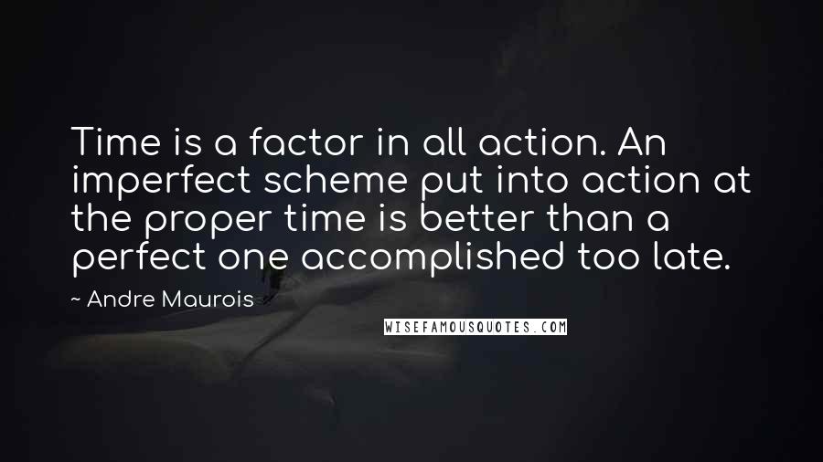 Andre Maurois Quotes: Time is a factor in all action. An imperfect scheme put into action at the proper time is better than a perfect one accomplished too late.