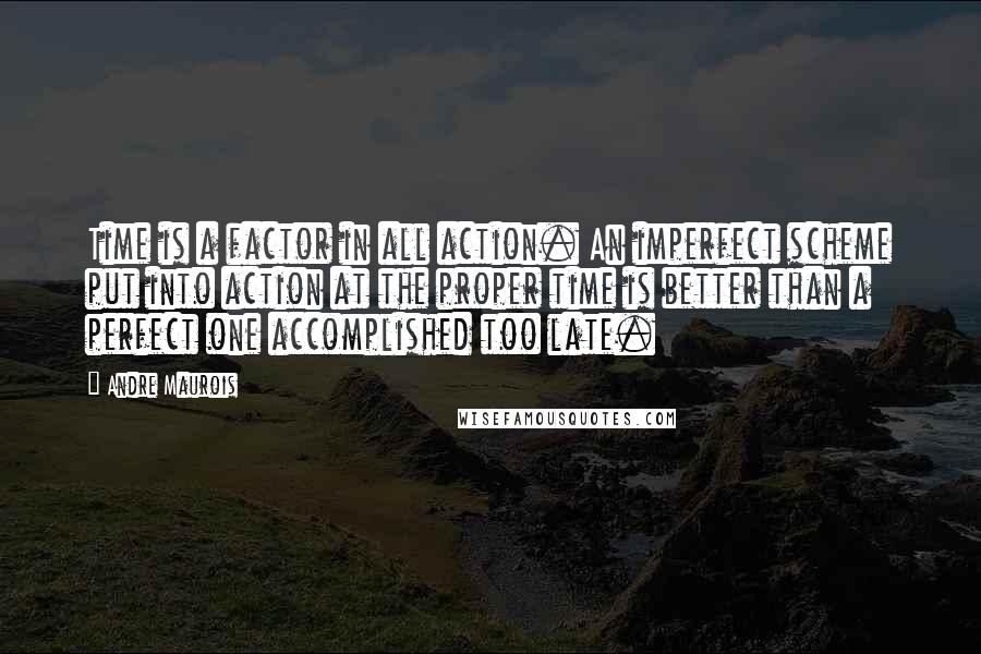 Andre Maurois Quotes: Time is a factor in all action. An imperfect scheme put into action at the proper time is better than a perfect one accomplished too late.