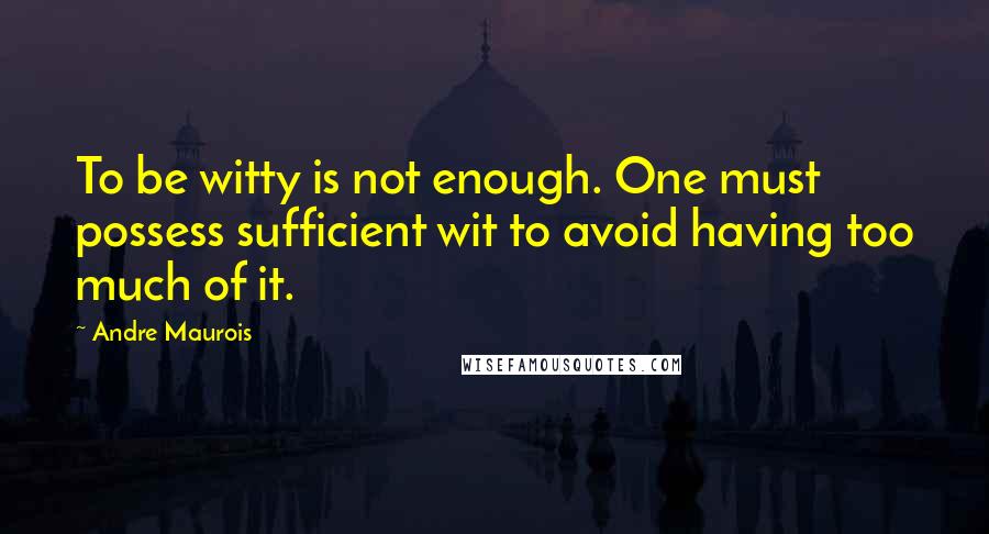 Andre Maurois Quotes: To be witty is not enough. One must possess sufficient wit to avoid having too much of it.