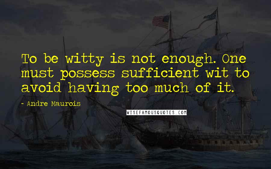 Andre Maurois Quotes: To be witty is not enough. One must possess sufficient wit to avoid having too much of it.