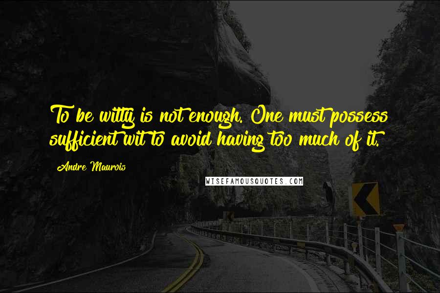 Andre Maurois Quotes: To be witty is not enough. One must possess sufficient wit to avoid having too much of it.