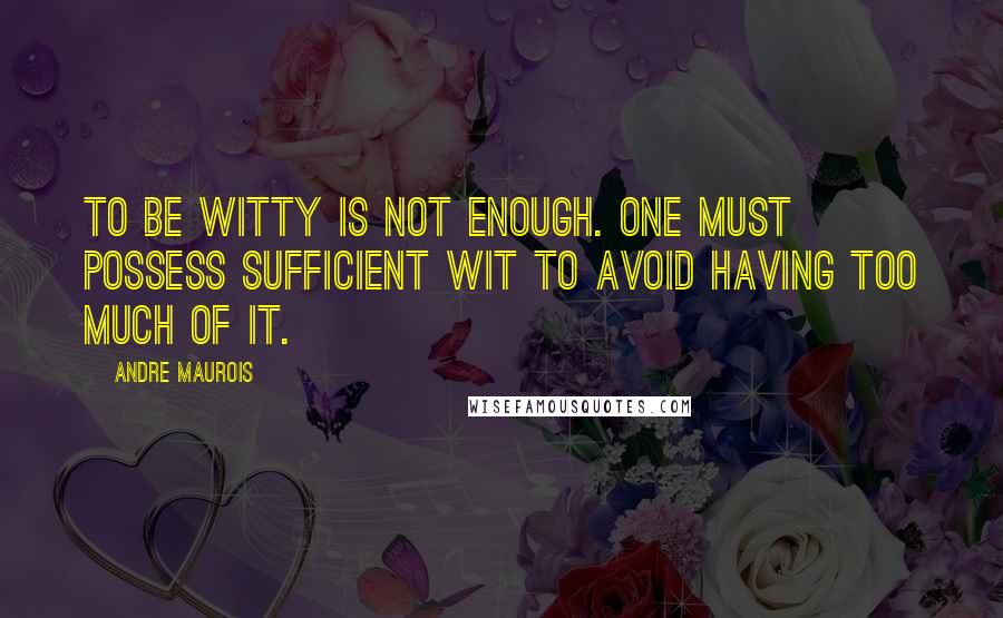 Andre Maurois Quotes: To be witty is not enough. One must possess sufficient wit to avoid having too much of it.