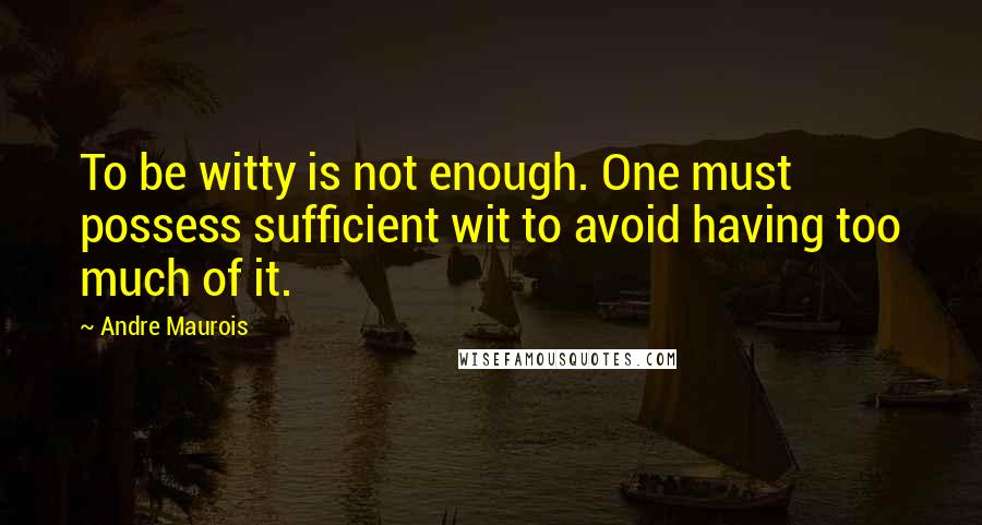 Andre Maurois Quotes: To be witty is not enough. One must possess sufficient wit to avoid having too much of it.