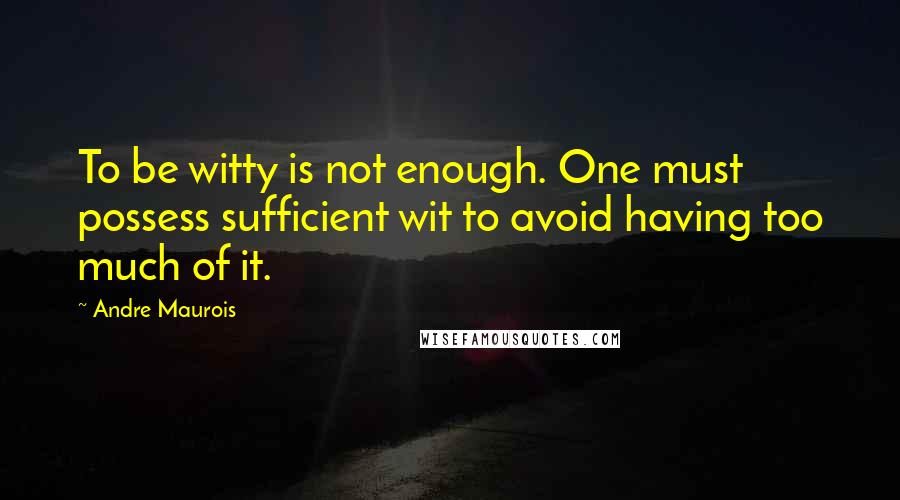 Andre Maurois Quotes: To be witty is not enough. One must possess sufficient wit to avoid having too much of it.