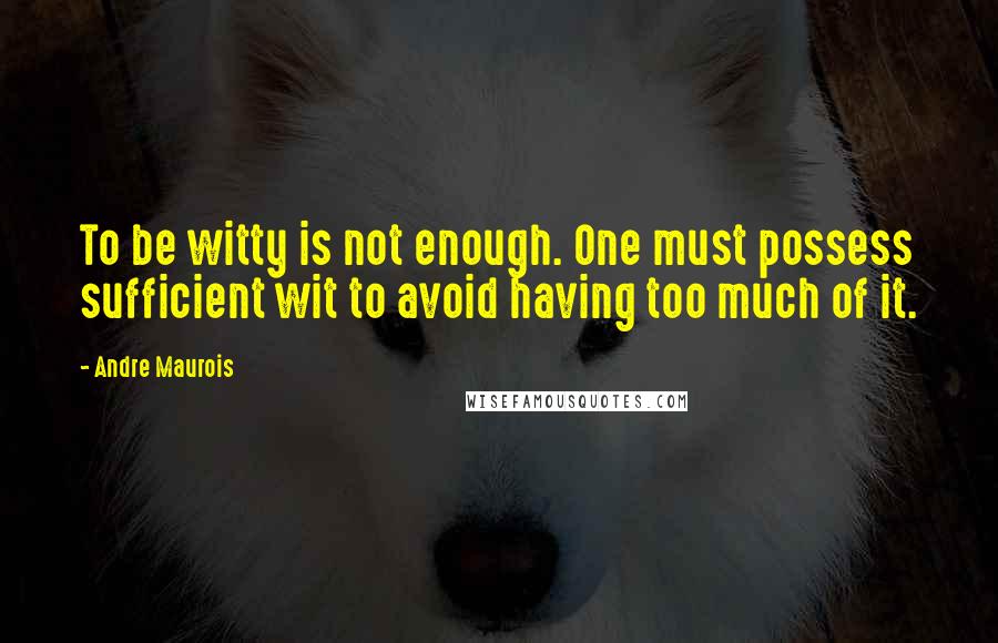 Andre Maurois Quotes: To be witty is not enough. One must possess sufficient wit to avoid having too much of it.