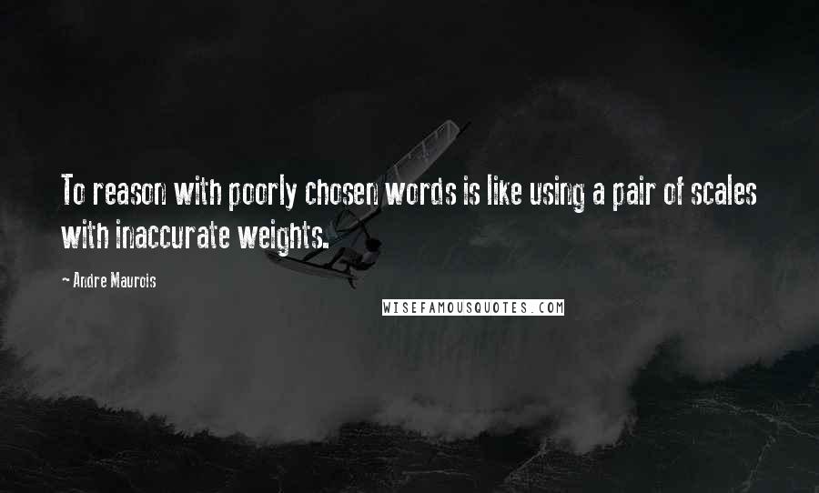 Andre Maurois Quotes: To reason with poorly chosen words is like using a pair of scales with inaccurate weights.