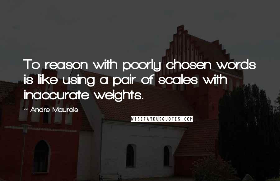 Andre Maurois Quotes: To reason with poorly chosen words is like using a pair of scales with inaccurate weights.