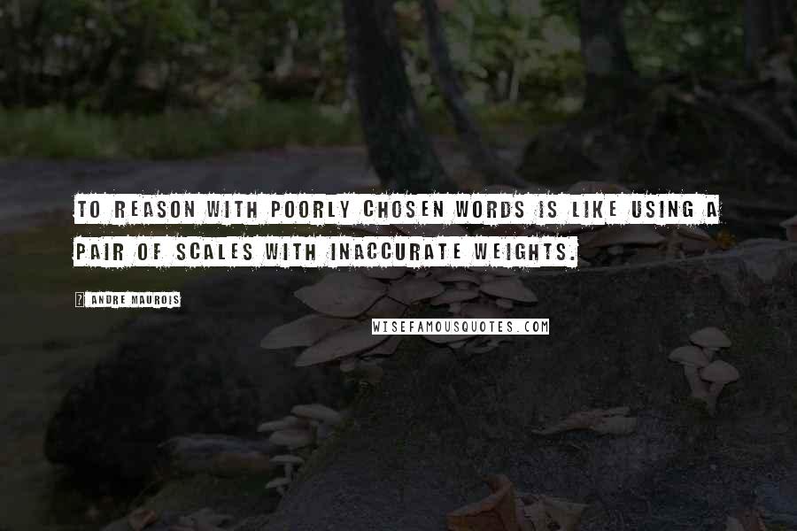 Andre Maurois Quotes: To reason with poorly chosen words is like using a pair of scales with inaccurate weights.