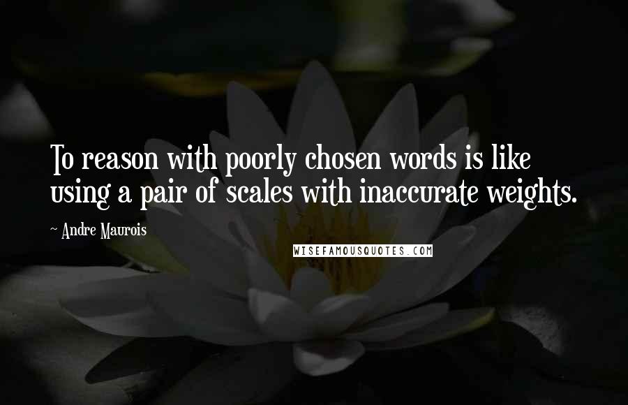 Andre Maurois Quotes: To reason with poorly chosen words is like using a pair of scales with inaccurate weights.