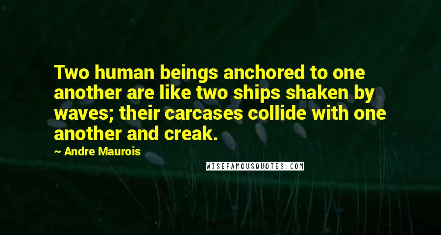 Andre Maurois Quotes: Two human beings anchored to one another are like two ships shaken by waves; their carcases collide with one another and creak.