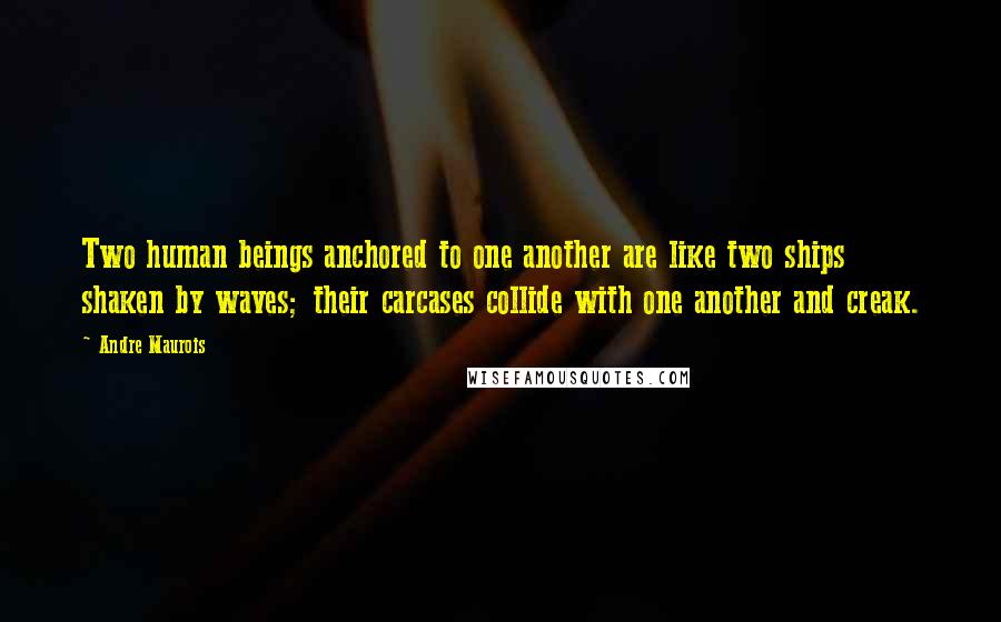 Andre Maurois Quotes: Two human beings anchored to one another are like two ships shaken by waves; their carcases collide with one another and creak.