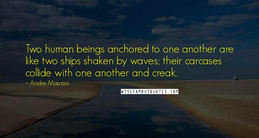 Andre Maurois Quotes: Two human beings anchored to one another are like two ships shaken by waves; their carcases collide with one another and creak.