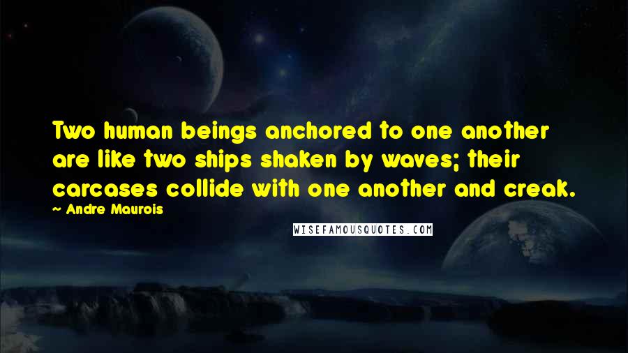 Andre Maurois Quotes: Two human beings anchored to one another are like two ships shaken by waves; their carcases collide with one another and creak.