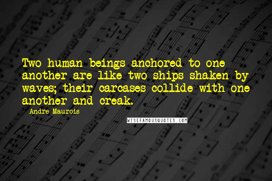 Andre Maurois Quotes: Two human beings anchored to one another are like two ships shaken by waves; their carcases collide with one another and creak.