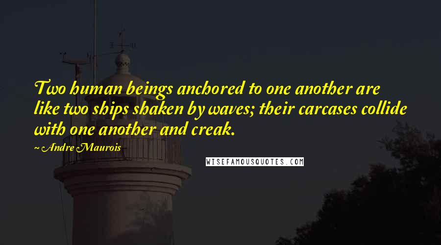 Andre Maurois Quotes: Two human beings anchored to one another are like two ships shaken by waves; their carcases collide with one another and creak.