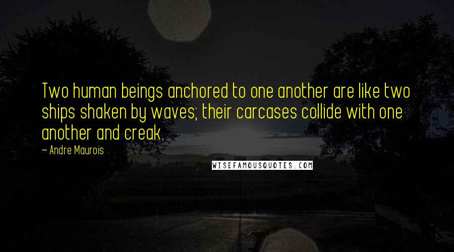 Andre Maurois Quotes: Two human beings anchored to one another are like two ships shaken by waves; their carcases collide with one another and creak.