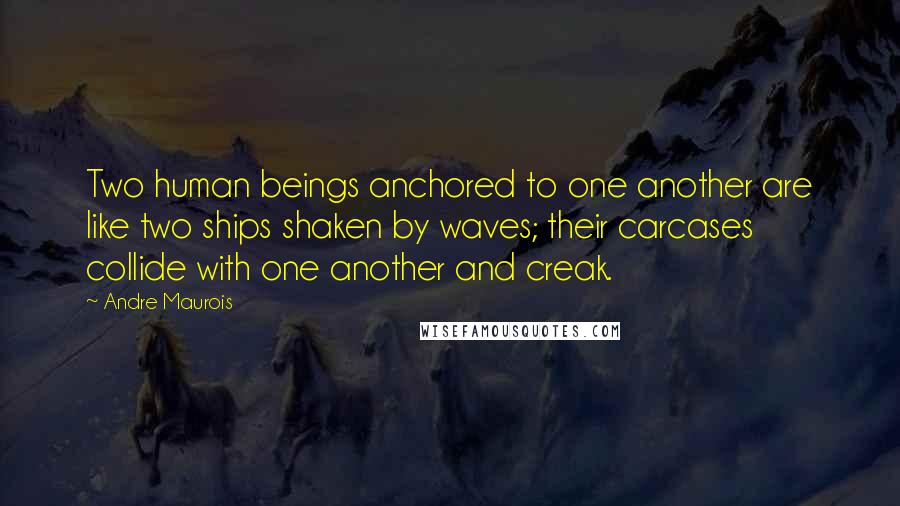 Andre Maurois Quotes: Two human beings anchored to one another are like two ships shaken by waves; their carcases collide with one another and creak.