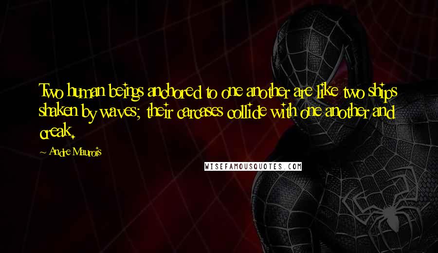 Andre Maurois Quotes: Two human beings anchored to one another are like two ships shaken by waves; their carcases collide with one another and creak.