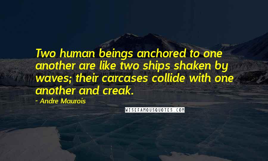 Andre Maurois Quotes: Two human beings anchored to one another are like two ships shaken by waves; their carcases collide with one another and creak.