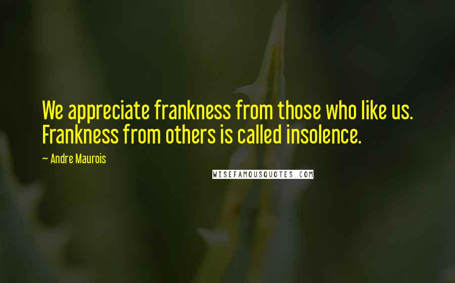 Andre Maurois Quotes: We appreciate frankness from those who like us. Frankness from others is called insolence.