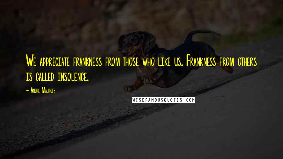 Andre Maurois Quotes: We appreciate frankness from those who like us. Frankness from others is called insolence.