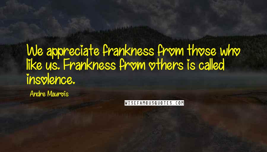 Andre Maurois Quotes: We appreciate frankness from those who like us. Frankness from others is called insolence.
